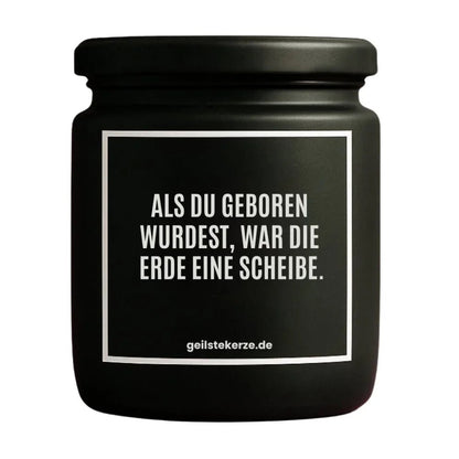 Duftkerze mit Spruch von geilstekerze ist der neue Geschenketrend. Diese witzige Kerze Vegane Bio-Kerze mit Spruch – ALS DU GEBOREN WURDEST, WAR DIE ERDE EINE SCHEIBE. brennt mega lange sagenhafte 80 Stunde, hochwertige ätherische Öle schaffen beste Duftverteilung. Mit 1400 lustigen Sprüchen perfekt zum Verschenken. Handgemacht in Deutschland von geilstekerze.shop -Die beste Duftkerze die du kaufen kannst.