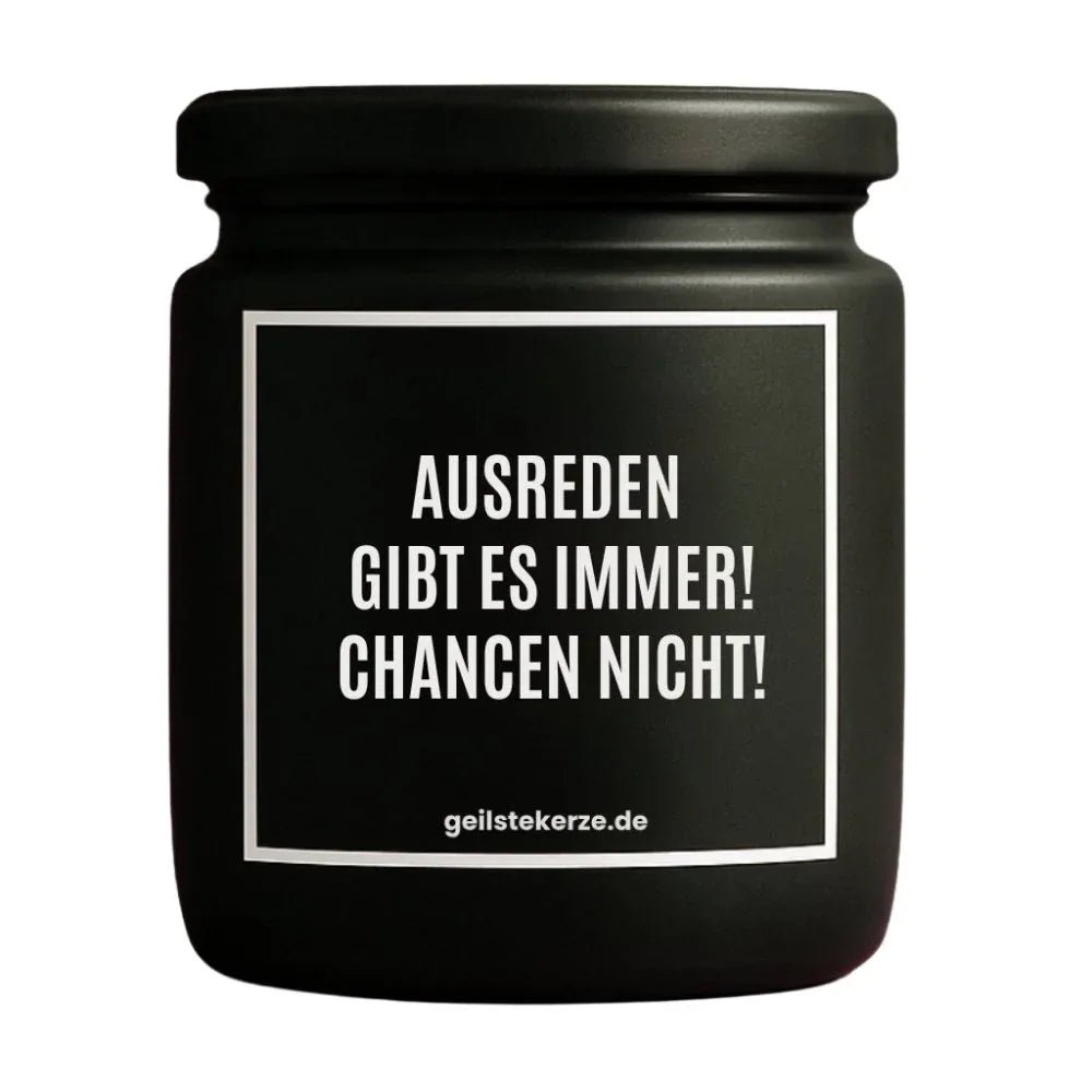 Duftkerze mit Spruch von geilstekerze ist der neue Geschenketrend. Diese witzige Kerze Vegane Bio-Kerze mit Spruch – AUSREDEN GIBT ES IMMER! CHANCEN NICHT! brennt mega lange sagenhafte 80 Stunde, hochwertige ätherische Öle schaffen beste Duftverteilung. Mit 1400 lustigen Sprüchen perfekt zum Verschenken. Handgemacht in Deutschland von geilstekerze.shop -Die beste Duftkerze die du kaufen kannst.