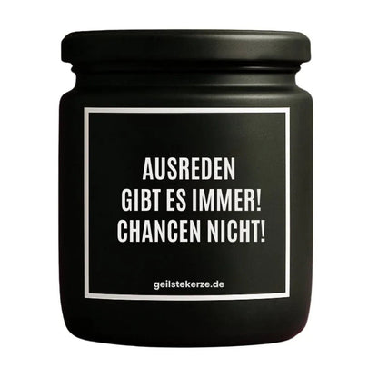 Duftkerze mit Spruch von geilstekerze ist der neue Geschenketrend. Diese witzige Kerze Vegane Bio-Kerze mit Spruch – AUSREDEN GIBT ES IMMER! CHANCEN NICHT! brennt mega lange sagenhafte 80 Stunde, hochwertige ätherische Öle schaffen beste Duftverteilung. Mit 1400 lustigen Sprüchen perfekt zum Verschenken. Handgemacht in Deutschland von geilstekerze.shop -Die beste Duftkerze die du kaufen kannst.