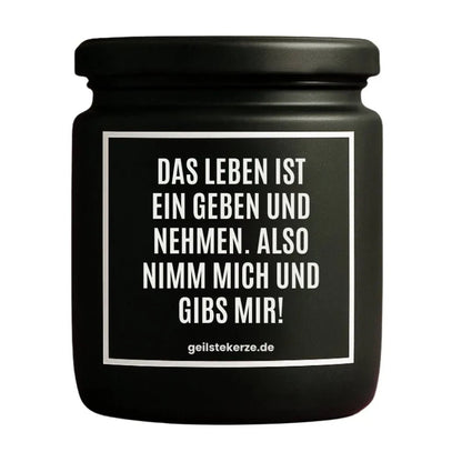 Duftkerze mit Spruch von geilstekerze ist der neue Geschenketrend. Diese witzige Kerze Vegane Bio-Kerze mit Spruch – DAS LEBEN IST EIN GEBEN UND NEHMEN. ALSO NIMM MICH UND GIBS MIR brennt mega lange sagenhafte 80 Stunde, hochwertige ätherische Öle schaffen beste Duftverteilung. Mit 1400 lustigen Sprüchen perfekt zum Verschenken. Handgemacht in Deutschland von geilstekerze.shop -Die beste Duftkerze die du kaufen kannst.