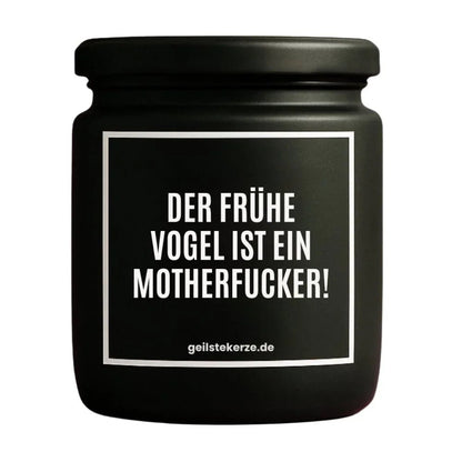 Duftkerze mit Spruch von geilstekerze ist der neue Geschenketrend. Diese witzige Kerze Vegane Bio-Kerze mit Spruch – DER FRÜHE VOGEL IST EIN MOTHERFUCKER! brennt mega lange sagenhafte 80 Stunde, hochwertige ätherische Öle schaffen beste Duftverteilung. Mit 1400 lustigen Sprüchen perfekt zum Verschenken. Handgemacht in Deutschland von geilstekerze.shop -Die beste Duftkerze die du kaufen kannst.
