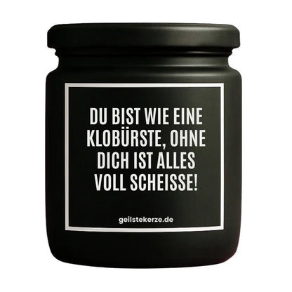 Duftkerze mit Spruch von geilstekerze ist der neue Geschenketrend. Diese witzige Kerze Vegane Bio-Kerze mit Spruch – DU BIST WIE EINE KLOBÜRSTE, OHNE DICH IST ALLES VOLL SCHEISSE! brennt mega lange sagenhafte 80 Stunde, hochwertige ätherische Öle schaffen beste Duftverteilung. Mit 1400 lustigen Sprüchen perfekt zum Verschenken. Handgemacht in Deutschland von geilstekerze.shop -Die beste Duftkerze die du kaufen kannst.