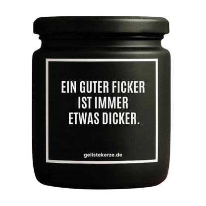 Duftkerze mit Spruch von geilstekerze ist der neue Geschenketrend. Diese witzige Kerze Vegane Bio-Kerze mit Spruch – EIN GUTER FICKER IST IMMER ETWAS DICKER. brennt mega lange sagenhafte 80 Stunde, hochwertige ätherische Öle schaffen beste Duftverteilung. Mit 1400 lustigen Sprüchen perfekt zum Verschenken. Handgemacht in Deutschland von geilstekerze.shop -Die beste Duftkerze die du kaufen kannst.