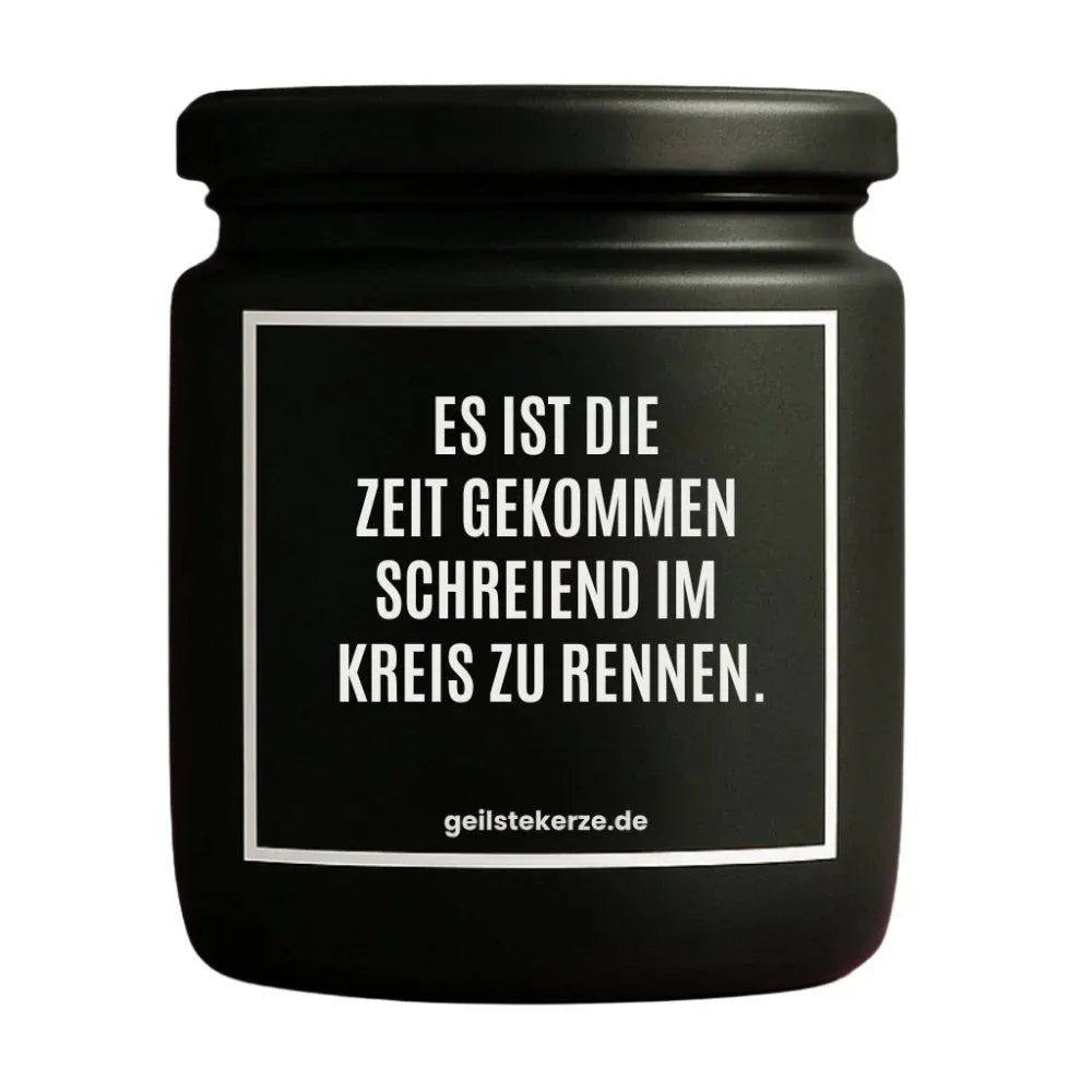 Duftkerze mit Spruch von geilstekerze ist der neue Geschenketrend. Diese witzige Kerze Vegane Bio-Kerze mit Spruch – ES IST DIE ZEIT GEKOMMEN SCHREIEND IM KREIS ZU RENNEN. brennt mega lange sagenhafte 80 Stunde, hochwertige ätherische Öle schaffen beste Duftverteilung. Mit 1400 lustigen Sprüchen perfekt zum Verschenken. Handgemacht in Deutschland von geilstekerze.shop -Die beste Duftkerze die du kaufen kannst.