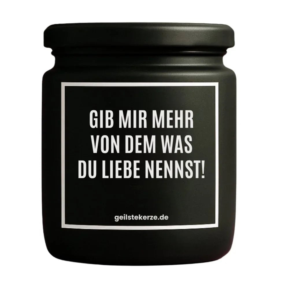 Duftkerze mit Spruch von geilstekerze ist der neue Geschenketrend. Diese witzige Kerze Vegane Bio-Kerze mit Spruch – GIB MIR MEHR VON DEM WAS DU LIEBE NENNST! brennt mega lange sagenhafte 80 Stunde, hochwertige ätherische Öle schaffen beste Duftverteilung. Mit 1400 lustigen Sprüchen perfekt zum Verschenken. Handgemacht in Deutschland von geilstekerze.shop -Die beste Duftkerze die du kaufen kannst.