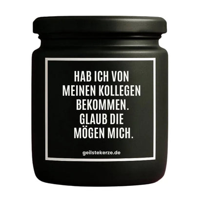 Duftkerze mit Spruch von geilstekerze ist der neue Geschenketrend. Diese witzige Kerze Vegane Bio-Kerze mit Spruch – HAB ICH VON MEINEN KOLLEGEN BEKOMMEN. GLAUB DIE MÖGEN MICH. brennt mega lange sagenhafte 80 Stunde, hochwertige ätherische Öle schaffen beste Duftverteilung. Mit 1400 lustigen Sprüchen perfekt zum Verschenken. Handgemacht in Deutschland von geilstekerze.shop -Die beste Duftkerze die du kaufen kannst.