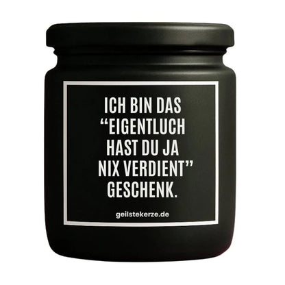 Duftkerze mit Spruch von geilstekerze ist der neue Geschenketrend. Diese witzige Kerze Vegane Bio-Kerze mit Spruch – ICH BIN DAS „EIGENTLICH HAST DU JA NIX VERDIENT“ GESCHENK. brennt mega lange sagenhafte 80 Stunde, hochwertige ätherische Öle schaffen beste Duftverteilung. Mit 1400 lustigen Sprüchen perfekt zum Verschenken. Handgemacht in Deutschland von geilstekerze.shop -Die beste Duftkerze die du kaufen kannst.