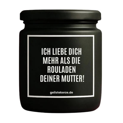 Duftkerze mit Spruch von geilstekerze ist der neue Geschenketrend. Diese witzige Kerze Vegane Bio-Kerze mit Spruch – ICH LIEBE DICH MEHR ALS DIE ROULADEN DEINER MUTTER! brennt mega lange sagenhafte 80 Stunde, hochwertige ätherische Öle schaffen beste Duftverteilung. Mit 1400 lustigen Sprüchen perfekt zum Verschenken. Handgemacht in Deutschland von geilstekerze.shop -Die beste Duftkerze die du kaufen kannst.