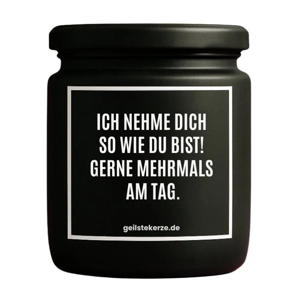 Duftkerze mit Spruch von geilstekerze ist der neue Geschenketrend. Diese witzige Kerze Vegane Bio-Kerze mit Spruch – ICH NEHME DICH SO WIE DU BIST! GERNE MEHRMALS AM TAG. brennt mega lange sagenhafte 80 Stunde, hochwertige ätherische Öle schaffen beste Duftverteilung. Mit 1400 lustigen Sprüchen perfekt zum Verschenken. Handgemacht in Deutschland von geilstekerze.shop -Die beste Duftkerze die du kaufen kannst.