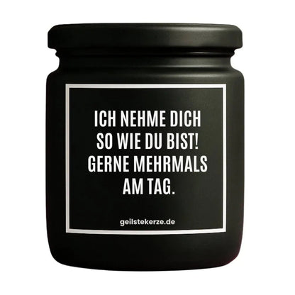 Duftkerze mit Spruch von geilstekerze ist der neue Geschenketrend. Diese witzige Kerze Vegane Bio-Kerze mit Spruch – ICH NEHME DICH SO WIE DU BIST! GERNE MEHRMALS AM TAG. brennt mega lange sagenhafte 80 Stunde, hochwertige ätherische Öle schaffen beste Duftverteilung. Mit 1400 lustigen Sprüchen perfekt zum Verschenken. Handgemacht in Deutschland von geilstekerze.shop -Die beste Duftkerze die du kaufen kannst.