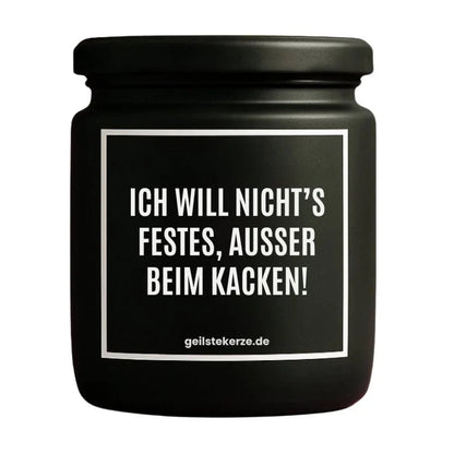 Duftkerze mit Spruch von geilstekerze ist der neue Geschenketrend. Diese witzige Kerze Vegane Bio-Kerze mit Spruch – ICH WILL NICHTS FESTES, USSER BEIM KACKEN! brennt mega lange sagenhafte 80 Stunde, hochwertige ätherische Öle schaffen beste Duftverteilung. Mit 1400 lustigen Sprüchen perfekt zum Verschenken. Handgemacht in Deutschland von geilstekerze.shop -Die beste Duftkerze die du kaufen kannst.