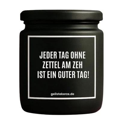 Duftkerze mit Spruch von geilstekerze ist der neue Geschenketrend. Diese witzige Kerze Vegane Bio-Kerze mit Spruch – JEDER TAG OHNE ZETTEL AM ZEH IST EIN GUTER TAG! brennt mega lange sagenhafte 80 Stunde, hochwertige ätherische Öle schaffen beste Duftverteilung. Mit 1400 lustigen Sprüchen perfekt zum Verschenken. Handgemacht in Deutschland von geilstekerze.shop -Die beste Duftkerze die du kaufen kannst.