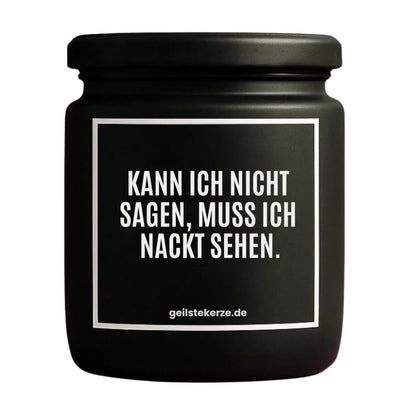 Duftkerze mit Spruch von geilstekerze ist der neue Geschenketrend. Diese witzige Kerze Vegane Bio-Kerze mit Spruch – KANN ICH NICHT SAGEN, MUSS ICH NACKT SEHEN. brennt mega lange sagenhafte 80 Stunde, hochwertige ätherische Öle schaffen beste Duftverteilung. Mit 1400 lustigen Sprüchen perfekt zum Verschenken. Handgemacht in Deutschland von geilstekerze.shop -Die beste Duftkerze die du kaufen kannst.