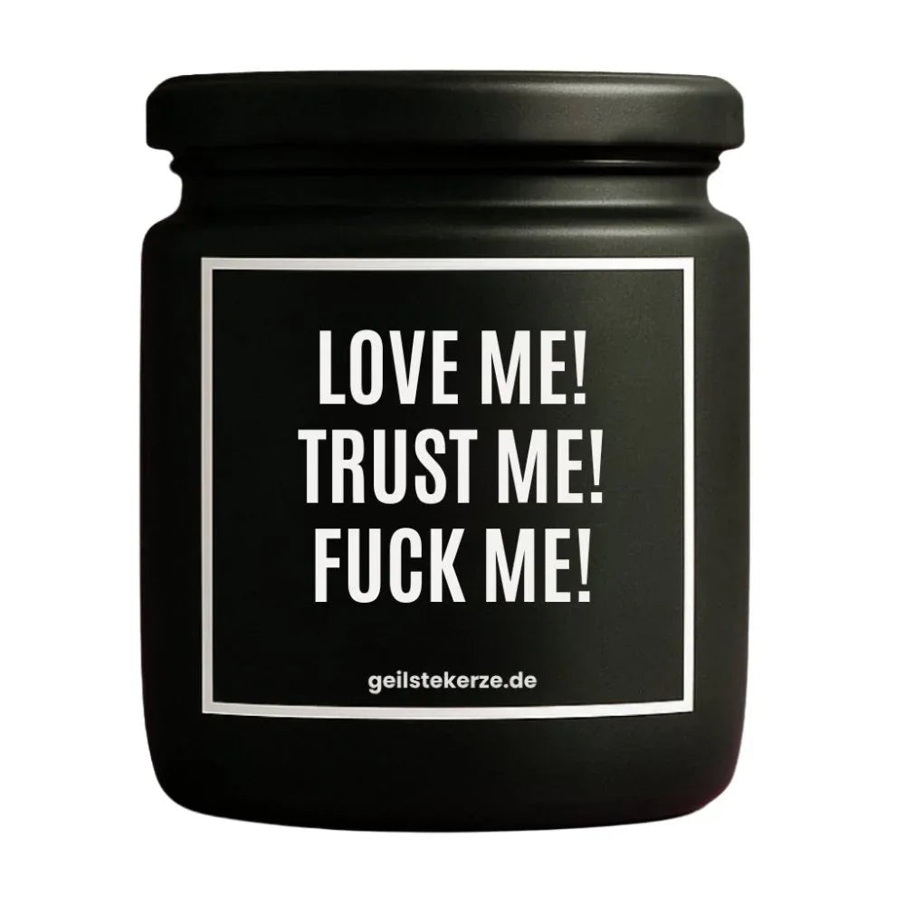Duftkerze mit Spruch von geilstekerze ist der neue Geschenketrend. Diese witzige Kerze Vegane Bio-Kerze mit Spruch – LOVE ME! TRUST ME! FUCK ME! brennt mega lange sagenhafte 80 Stunde, hochwertige ätherische Öle schaffen beste Duftverteilung. Mit 1400 lustigen Sprüchen perfekt zum Verschenken. Handgemacht in Deutschland von geilstekerze.shop -Die beste Duftkerze die du kaufen kannst.