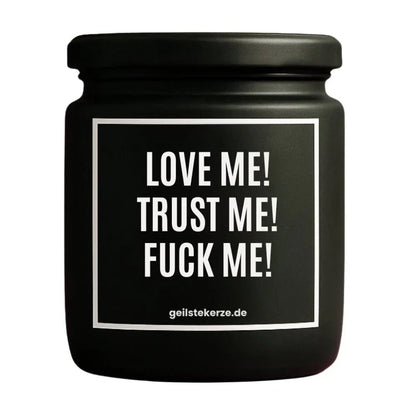 Duftkerze mit Spruch von geilstekerze ist der neue Geschenketrend. Diese witzige Kerze Vegane Bio-Kerze mit Spruch – LOVE ME! TRUST ME! FUCK ME! brennt mega lange sagenhafte 80 Stunde, hochwertige ätherische Öle schaffen beste Duftverteilung. Mit 1400 lustigen Sprüchen perfekt zum Verschenken. Handgemacht in Deutschland von geilstekerze.shop -Die beste Duftkerze die du kaufen kannst.