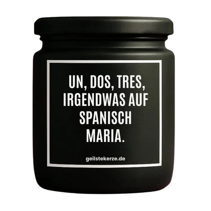 Duftkerze mit Spruch von geilstekerze ist der neue Geschenketrend. Diese witzige Kerze Vegane Bio-Kerze mit Spruch – UN DOS, TRES, IRGENDWAS AUF SPANISCH MARIA. brennt mega lange sagenhafte 80 Stunde, hochwertige ätherische Öle schaffen beste Duftverteilung. Mit 1400 lustigen Sprüchen perfekt zum Verschenken. Handgemacht in Deutschland von geilstekerze.shop -Die beste Duftkerze die du kaufen kannst.