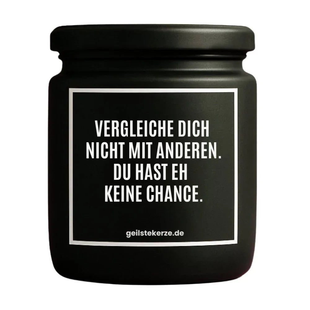 Duftkerze mit Spruch von geilstekerze ist der neue Geschenketrend. Diese witzige Kerze Vegane Bio-Kerze mit Spruch – VERGLEICHE DICH NICHT MIT ANDERN. DU HAST EH KEINE CHANCE. brennt mega lange sagenhafte 80 Stunde, hochwertige ätherische Öle schaffen beste Duftverteilung. Mit 1400 lustigen Sprüchen perfekt zum Verschenken. Handgemacht in Deutschland von geilstekerze.shop -Die beste Duftkerze die du kaufen kannst.