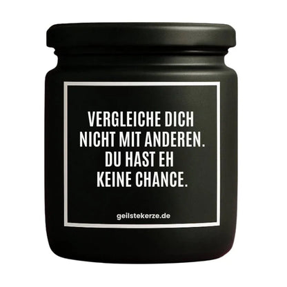 Duftkerze mit Spruch von geilstekerze ist der neue Geschenketrend. Diese witzige Kerze Vegane Bio-Kerze mit Spruch – VERGLEICHE DICH NICHT MIT ANDERN. DU HAST EH KEINE CHANCE. brennt mega lange sagenhafte 80 Stunde, hochwertige ätherische Öle schaffen beste Duftverteilung. Mit 1400 lustigen Sprüchen perfekt zum Verschenken. Handgemacht in Deutschland von geilstekerze.shop -Die beste Duftkerze die du kaufen kannst.
