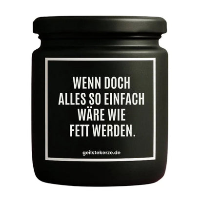 Duftkerze mit Spruch von geilstekerze ist der neue Geschenketrend. Diese witzige Kerze Vegane Bio-Kerze mit Spruch – WENN DOCH ALLES SO EINFACH WÄRE WIE FETT WERDEN. brennt mega lange sagenhafte 80 Stunde, hochwertige ätherische Öle schaffen beste Duftverteilung. Mit 1400 lustigen Sprüchen perfekt zum Verschenken. Handgemacht in Deutschland von geilstekerze.shop -Die beste Duftkerze die du kaufen kannst.