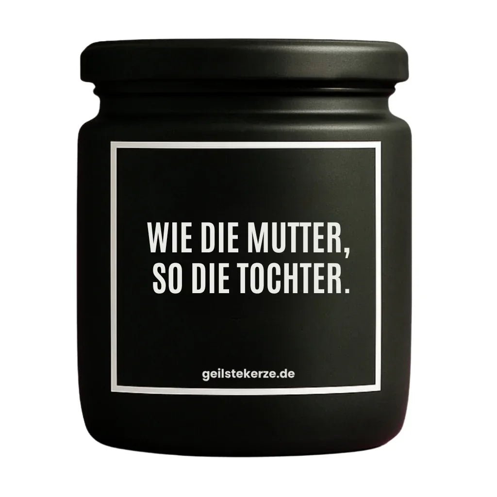 Duftkerze mit Spruch von geilstekerze ist der neue Geschenketrend. Diese witzige Kerze Vegane Bio-Kerze mit Spruch – WIE DIE MUTTER, SO DIE TOCHTER. brennt mega lange sagenhafte 80 Stunde, hochwertige ätherische Öle schaffen beste Duftverteilung. Mit 1400 lustigen Sprüchen perfekt zum Verschenken. Handgemacht in Deutschland von geilstekerze.shop -Die beste Duftkerze die du kaufen kannst.