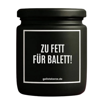 Duftkerze mit Spruch von geilstekerze ist der neue Geschenketrend. Diese witzige Kerze Vegane Bio-Kerze mit Spruch – ZU FETT FÜR BALETT! brennt mega lange sagenhafte 80 Stunde, hochwertige ätherische Öle schaffen beste Duftverteilung. Mit 1400 lustigen Sprüchen perfekt zum Verschenken. Handgemacht in Deutschland von geilstekerze.shop -Die beste Duftkerze die du kaufen kannst.
